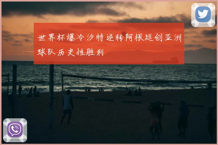 世界杯爆冷沙特逆转阿根廷创亚洲球队历史性胜利