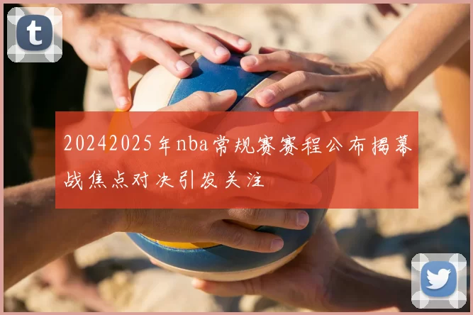 20242025年nba常规赛赛程公布揭幕战焦点对决引发关注