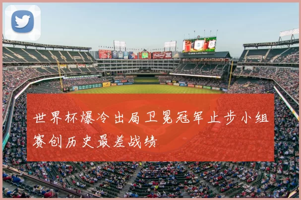 世界杯爆冷出局卫冕冠军止步小组赛创历史最差战绩