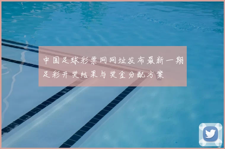 中国足球彩票网网址发布最新一期足彩开奖结果与奖金分配方案