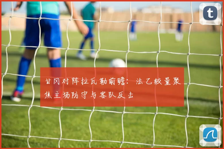 甘冈对阵拉瓦勒前瞻:法乙较量聚焦主场防守与客队反击