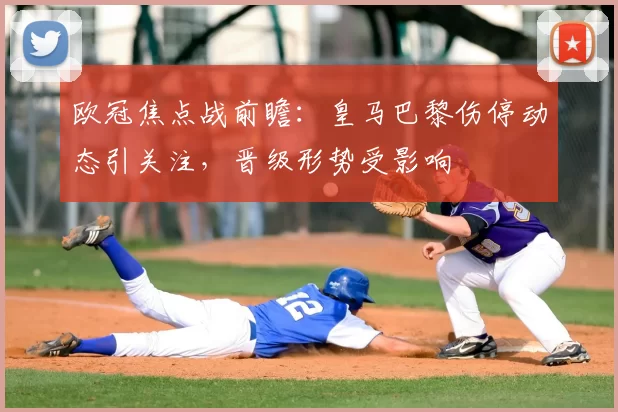欧冠焦点战前瞻：皇马巴黎伤停动态引关注，晋级形势受影响