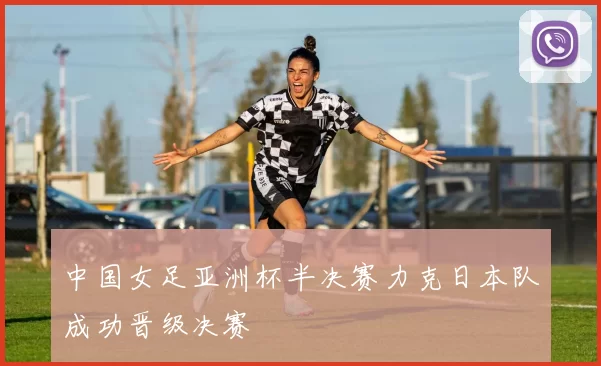 中国女足亚洲杯半决赛力克日本队成功晋级决赛