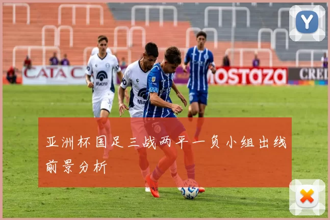 亚洲杯国足三战两平一负小组出线前景分析