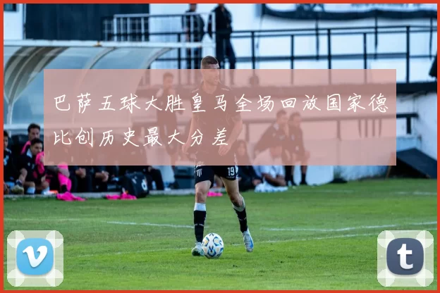 巴萨五球大胜皇马全场回放国家德比创历史最大分差
