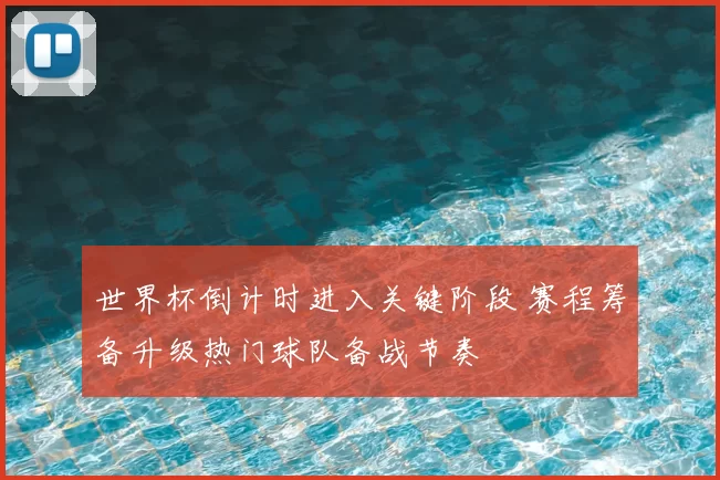世界杯倒计时进入关键阶段 赛程筹备升级热门球队备战节奏