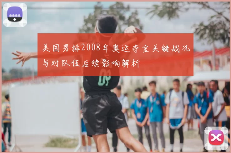 美国男排2008年奥运夺金关键战况与对队伍后续影响解析