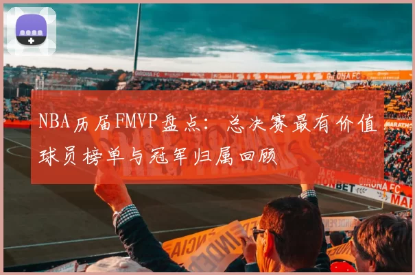 NBA历届FMVP盘点：总决赛最有价值球员榜单与冠军归属回顾
